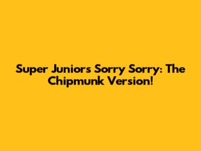 Super Junior's Sorry Sorry: The Chipmunk Version!