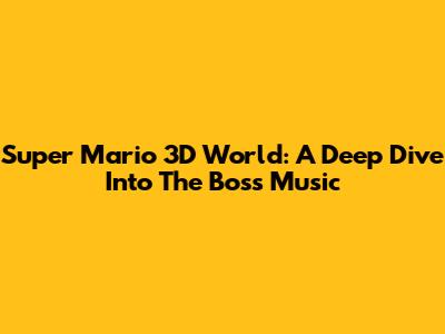 Super Mario 3D World: A Deep Dive Into The Boss Music