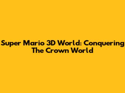 Super Mario 3D World: Conquering The Crown World