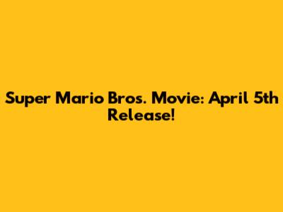 Super Mario Bros. Movie: April 5th Release!