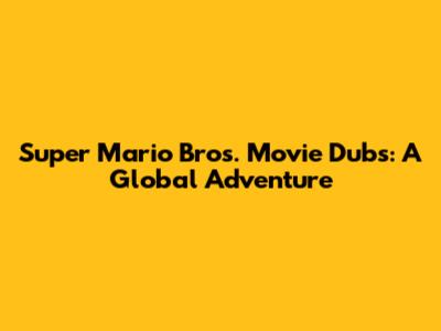 Super Mario Bros. Movie Dubs: A Global Adventure
