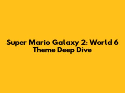 Super Mario Galaxy 2: World 6 Theme Deep Dive