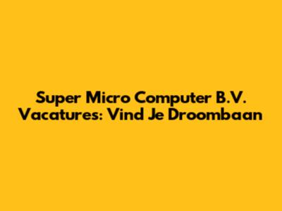 Super Micro Computer B.V. Vacatures: Vind Je Droombaan