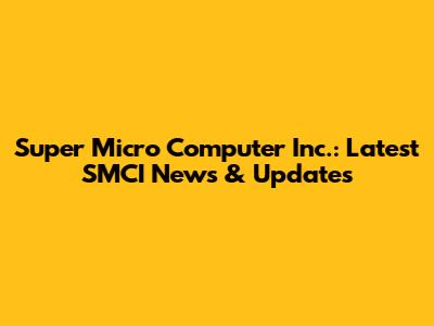 Super Micro Computer Inc.: Latest SMCI News & Updates