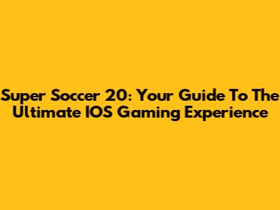 Super Soccer 20: Your Guide To The Ultimate IOS Gaming Experience