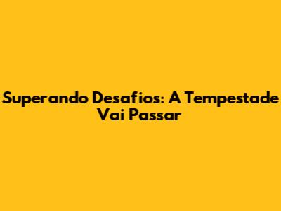 Superando Desafios: A Tempestade Vai Passar