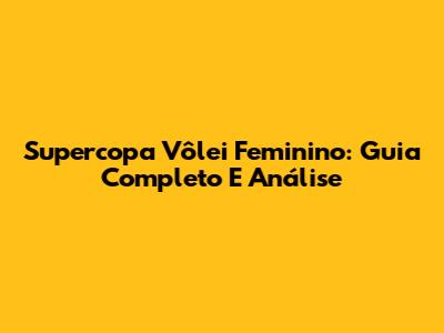 Supercopa Vôlei Feminino: Guia Completo E Análise