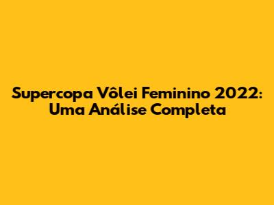Supercopa Vôlei Feminino 2022: Uma Análise Completa