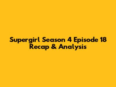 Supergirl Season 4 Episode 18 Recap & Analysis