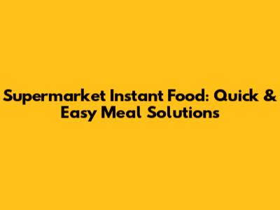 Supermarket Instant Food: Quick & Easy Meal Solutions