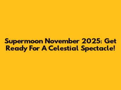 Supermoon November 2025: Get Ready For A Celestial Spectacle!