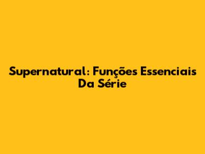 Supernatural: Funções Essenciais Da Série