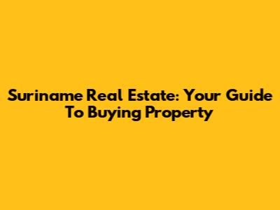Suriname Real Estate: Your Guide To Buying Property