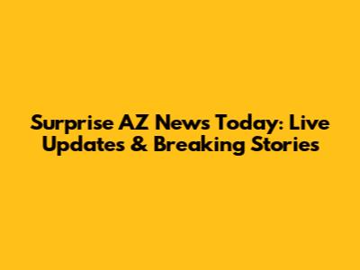 Surprise AZ News Today: Live Updates & Breaking Stories
