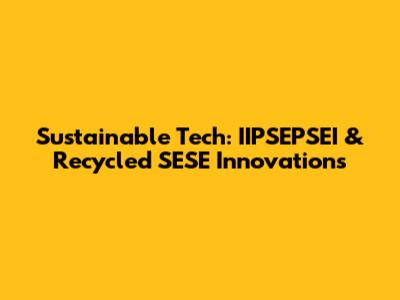 Sustainable Tech: IIPSEPSEI & Recycled SESE Innovations
