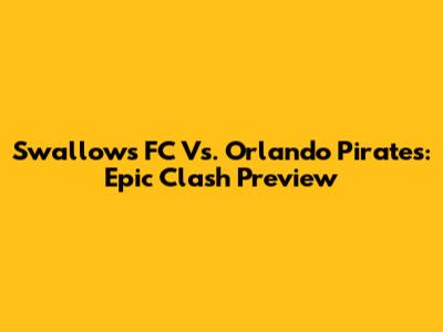 Swallows FC Vs. Orlando Pirates: Epic Clash Preview