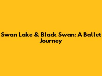Swan Lake & Black Swan: A Ballet Journey
