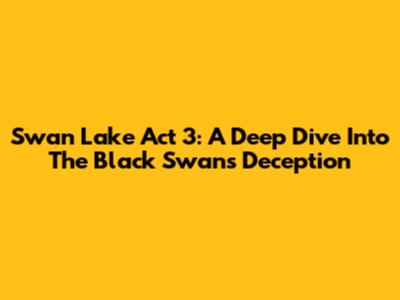 Swan Lake Act 3: A Deep Dive Into The Black Swan's Deception