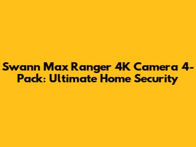 Swann Max Ranger 4K Camera 4-Pack: Ultimate Home Security