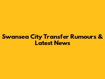 Swansea City Transfer Rumours & Latest News