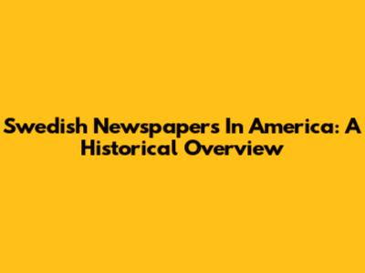 Swedish Newspapers In America: A Historical Overview