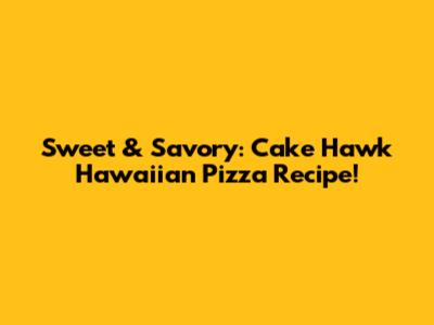 Sweet & Savory: Cake Hawk Hawaiian Pizza Recipe!