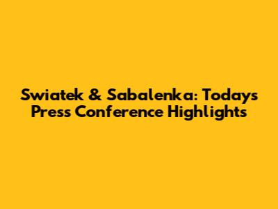 Swiatek & Sabalenka: Today's Press Conference Highlights