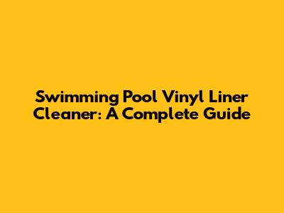 Swimming Pool Vinyl Liner Cleaner: A Complete Guide