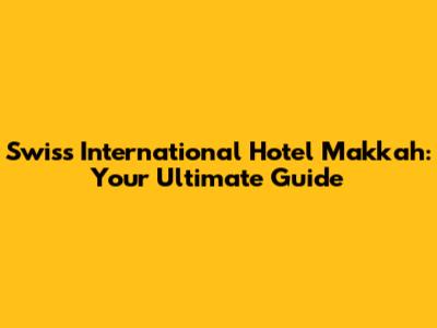 Swiss International Hotel Makkah: Your Ultimate Guide