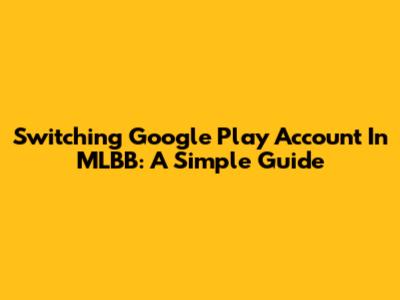 Switching Google Play Account In MLBB: A Simple Guide