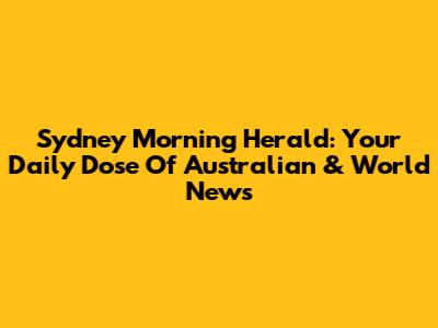 Sydney Morning Herald: Your Daily Dose Of Australian & World News