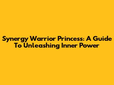 Synergy Warrior Princess: A Guide To Unleashing Inner Power