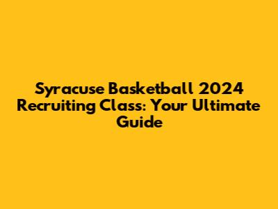 Syracuse Basketball 2024 Recruiting Class: Your Ultimate Guide