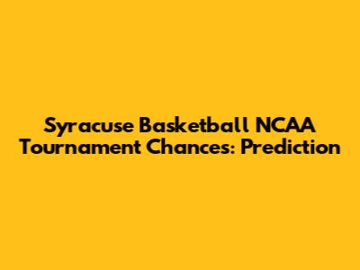 Syracuse Basketball NCAA Tournament Chances: Prediction