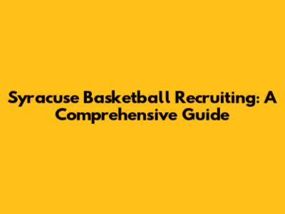 Syracuse Basketball Recruiting: A Comprehensive Guide