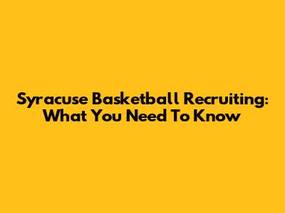 Syracuse Basketball Recruiting: What You Need To Know