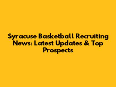 Syracuse Basketball Recruiting News: Latest Updates & Top Prospects