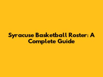 Syracuse Basketball Roster: A Complete Guide