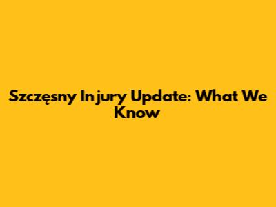 Szczęsny Injury Update: What We Know