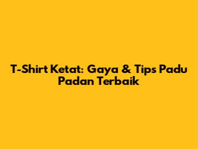 T-Shirt Ketat: Gaya & Tips Padu Padan Terbaik