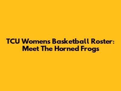 TCU Women's Basketball Roster: Meet The Horned Frogs