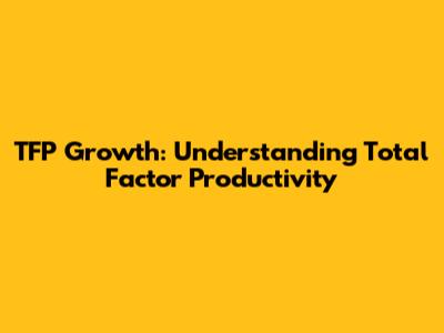 TFP Growth: Understanding Total Factor Productivity
