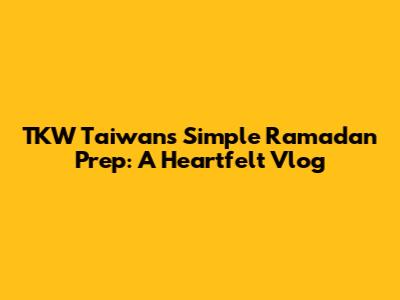 TKW Taiwan's Simple Ramadan Prep: A Heartfelt Vlog