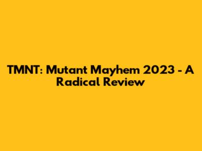TMNT: Mutant Mayhem 2023 - A Radical Review