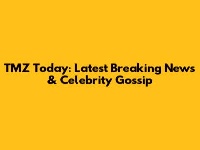 TMZ Today: Latest Breaking News & Celebrity Gossip