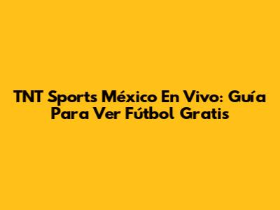 TNT Sports México En Vivo: Guía Para Ver Fútbol Gratis