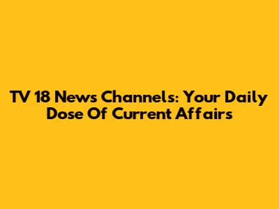 TV 18 News Channels: Your Daily Dose Of Current Affairs