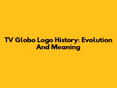 TV Globo Logo History: Evolution And Meaning