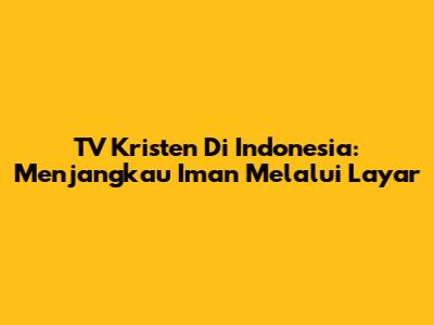 TV Kristen Di Indonesia: Menjangkau Iman Melalui Layar