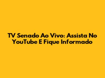 TV Senado Ao Vivo: Assista No YouTube E Fique Informado
